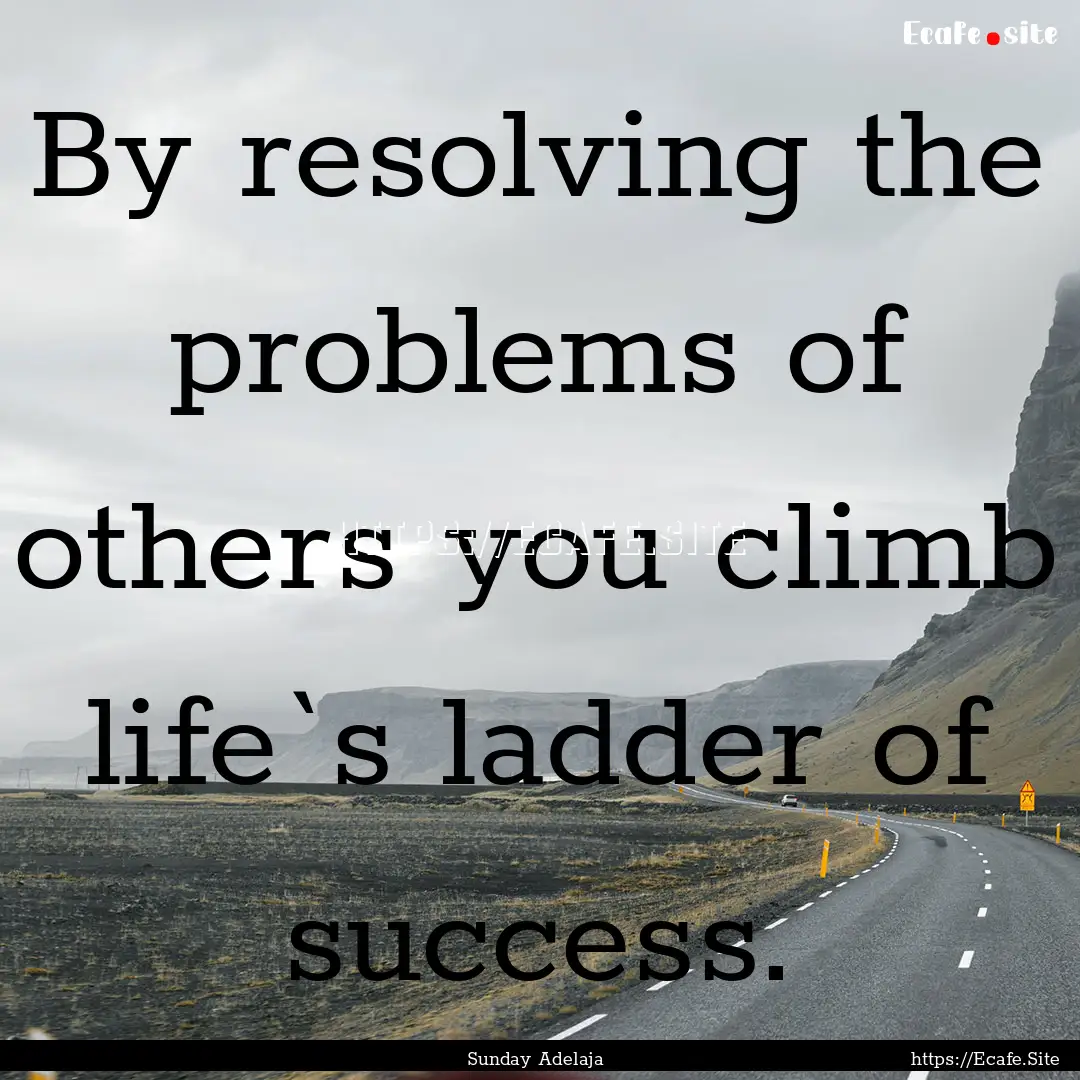 By resolving the problems of others you climb.... : Quote by Sunday Adelaja