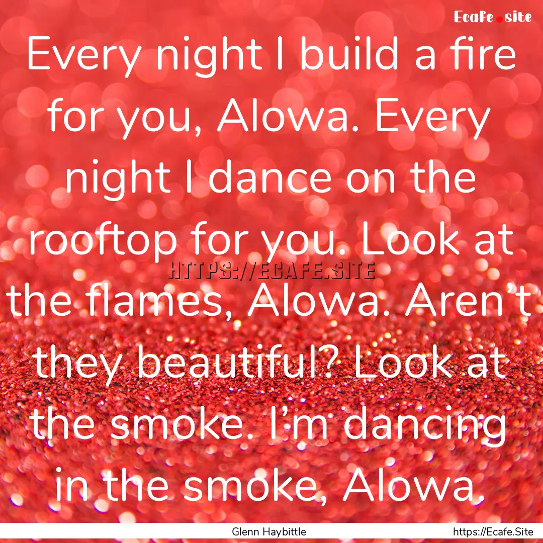 Every night I build a fire for you, Alowa..... : Quote by Glenn Haybittle