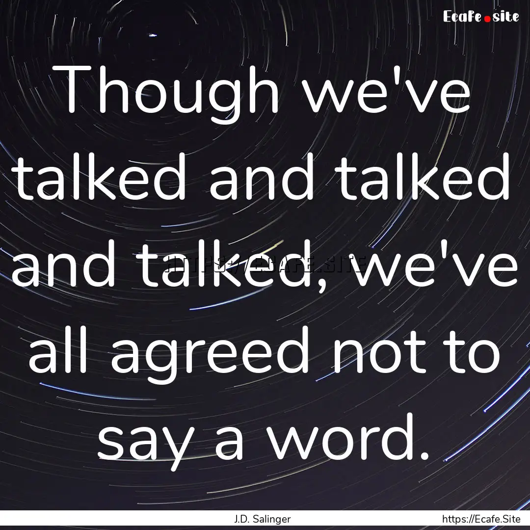 Though we've talked and talked and talked,.... : Quote by J.D. Salinger