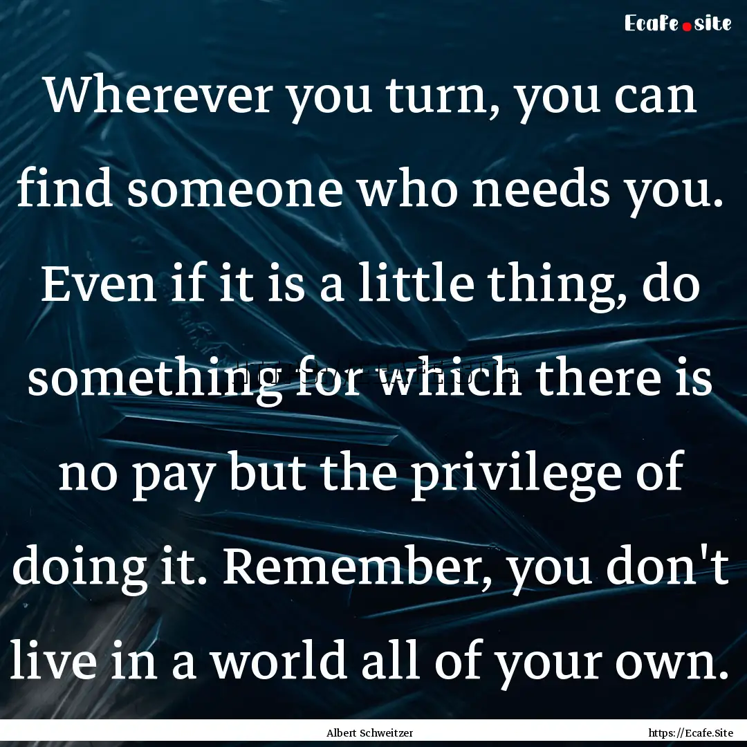 Wherever you turn, you can find someone who.... : Quote by Albert Schweitzer