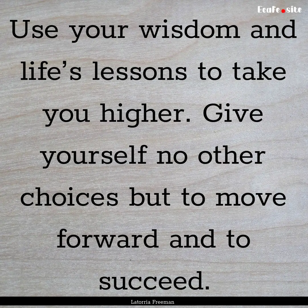 Use your wisdom and life’s lessons to take.... : Quote by Latorria Freeman