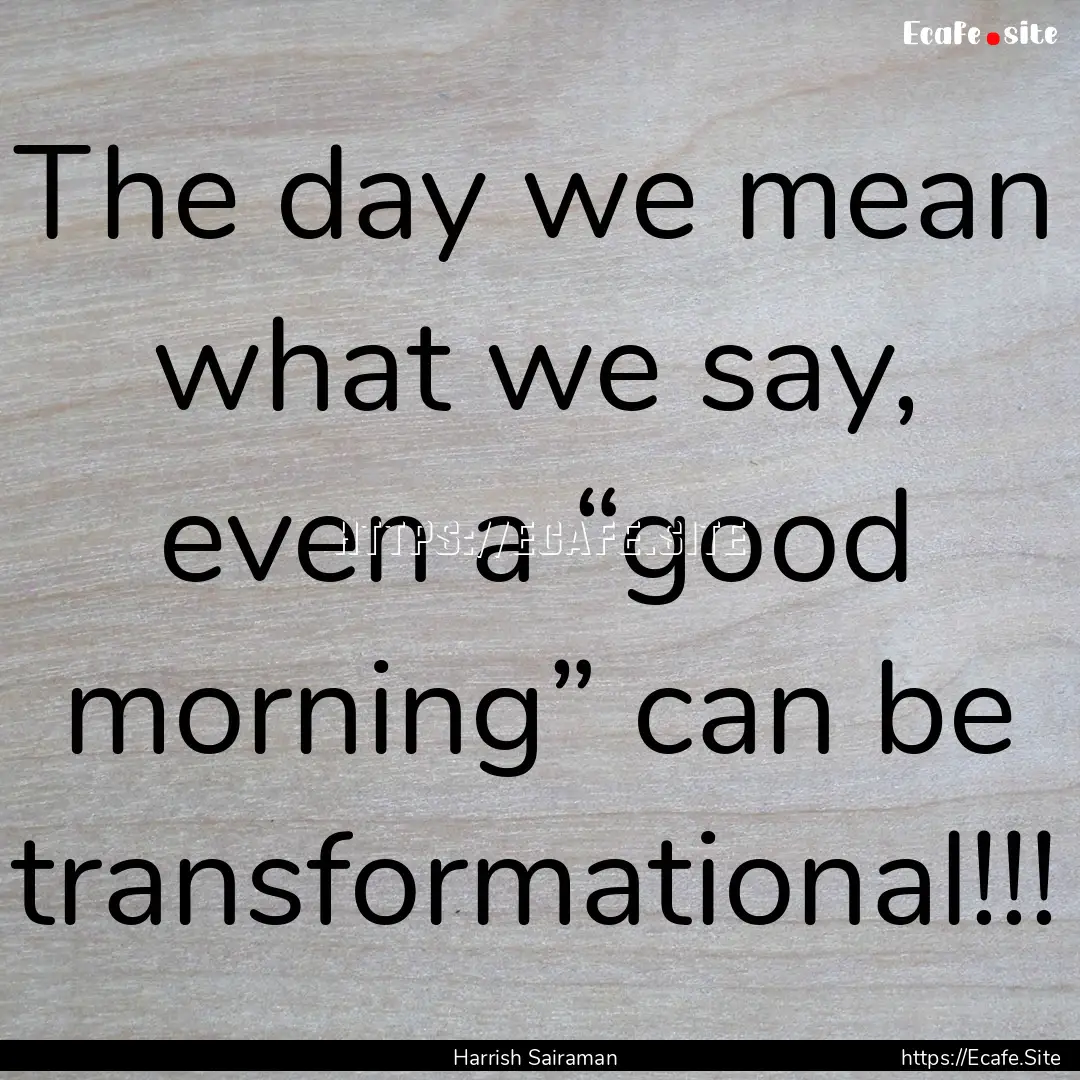 The day we mean what we say, even a “good.... : Quote by Harrish Sairaman