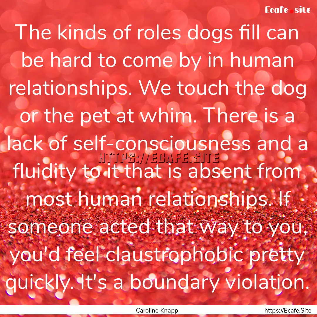 The kinds of roles dogs fill can be hard.... : Quote by Caroline Knapp