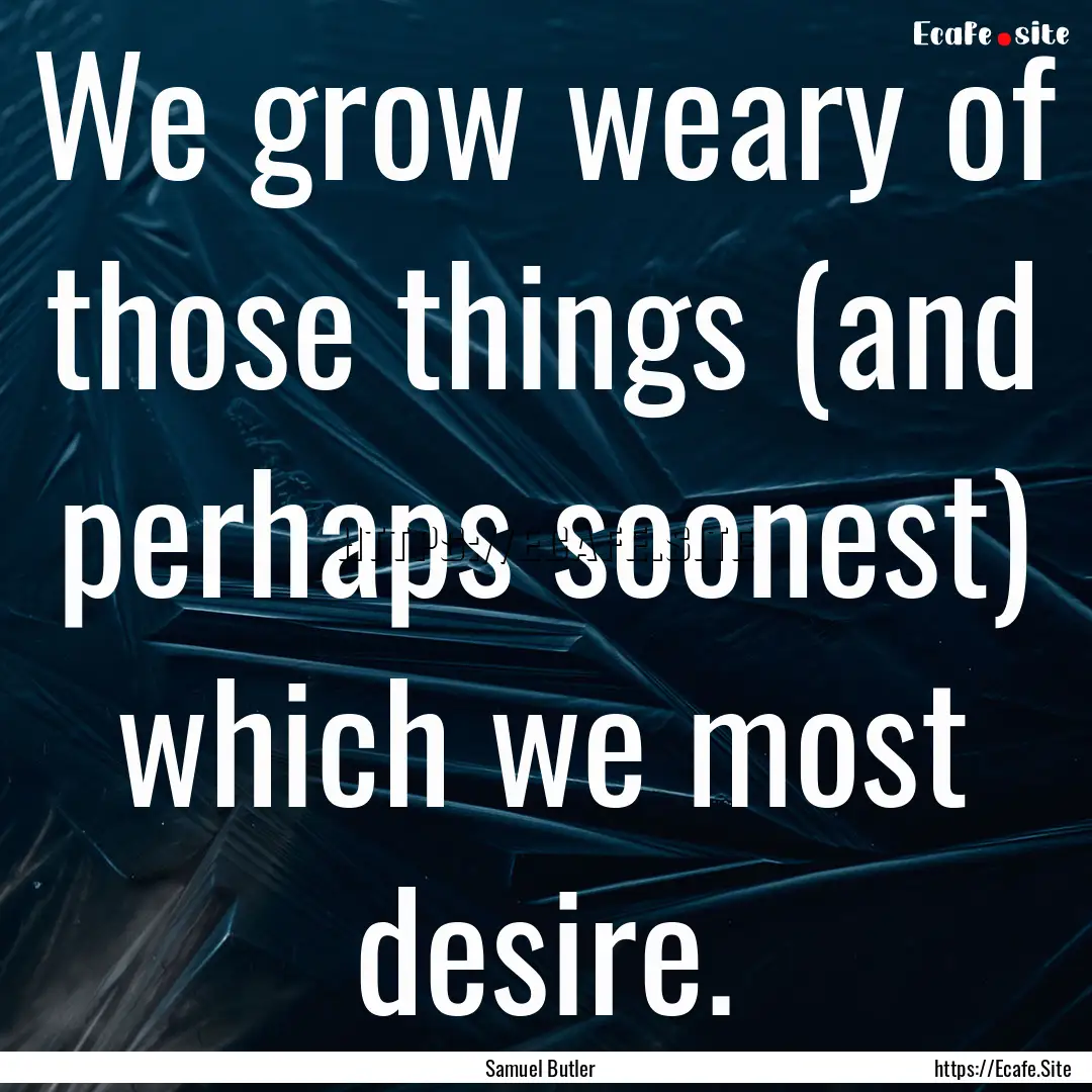 We grow weary of those things (and perhaps.... : Quote by Samuel Butler