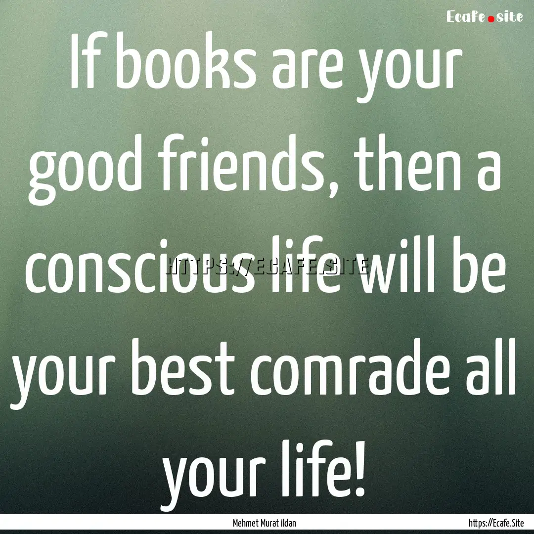 If books are your good friends, then a conscious.... : Quote by Mehmet Murat ildan