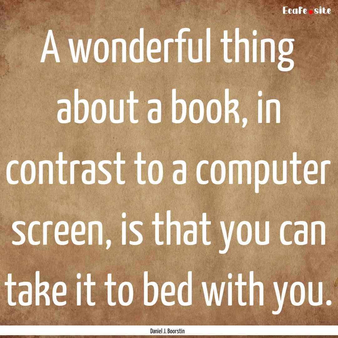 A wonderful thing about a book, in contrast.... : Quote by Daniel J. Boorstin