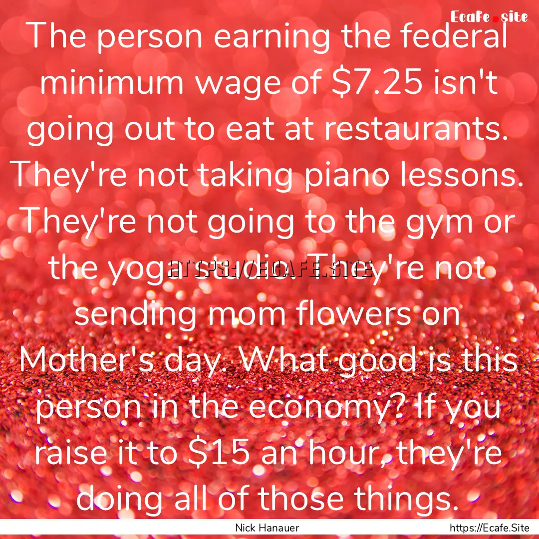 The person earning the federal minimum wage.... : Quote by Nick Hanauer