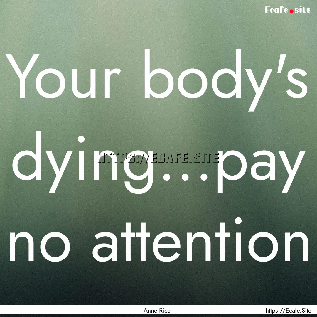 Your body's dying...pay no attention : Quote by Anne Rice