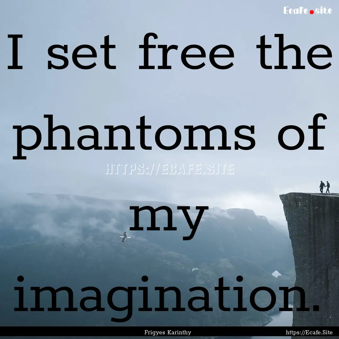 I set free the phantoms of my imagination..... : Quote by Frigyes Karinthy