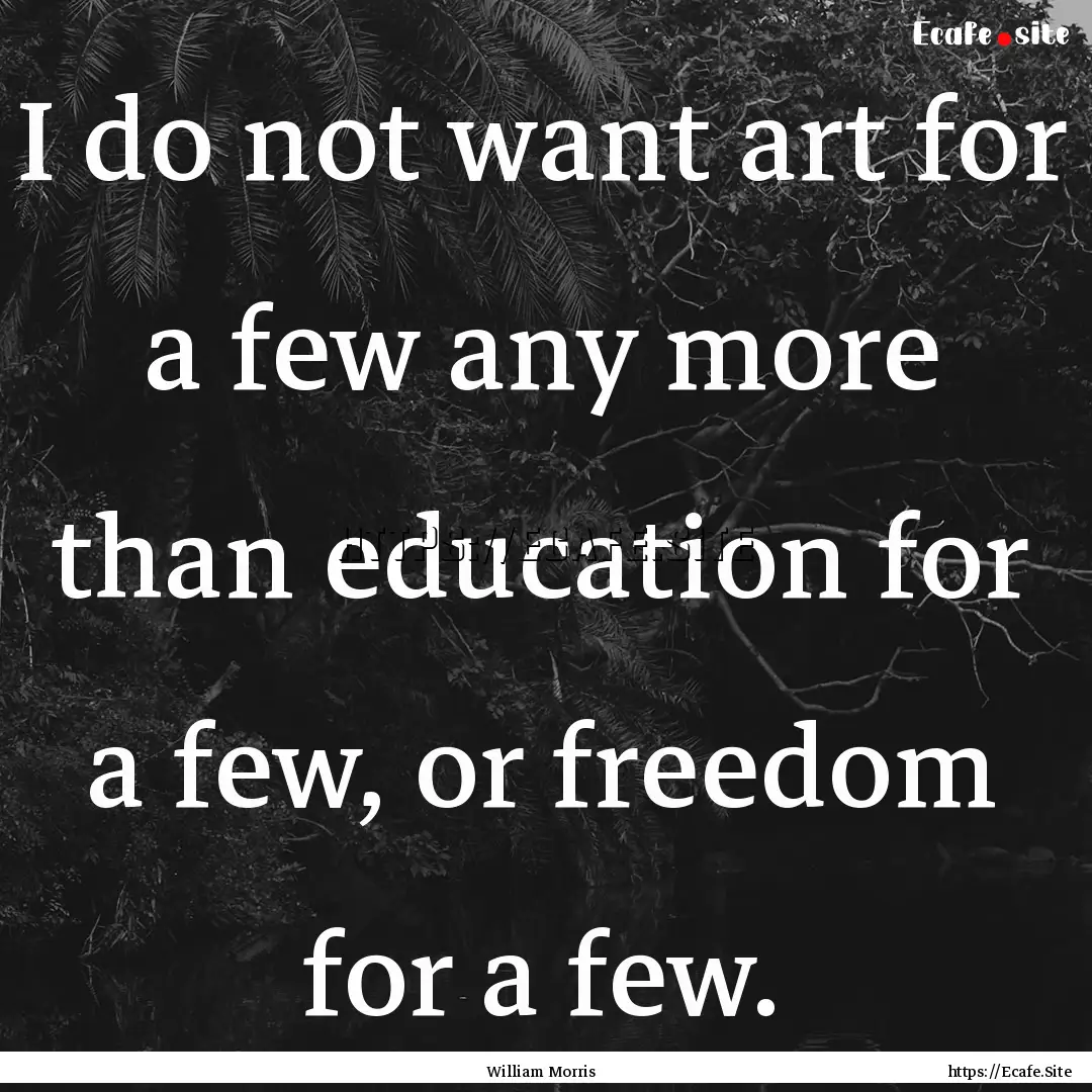 I do not want art for a few any more than.... : Quote by William Morris