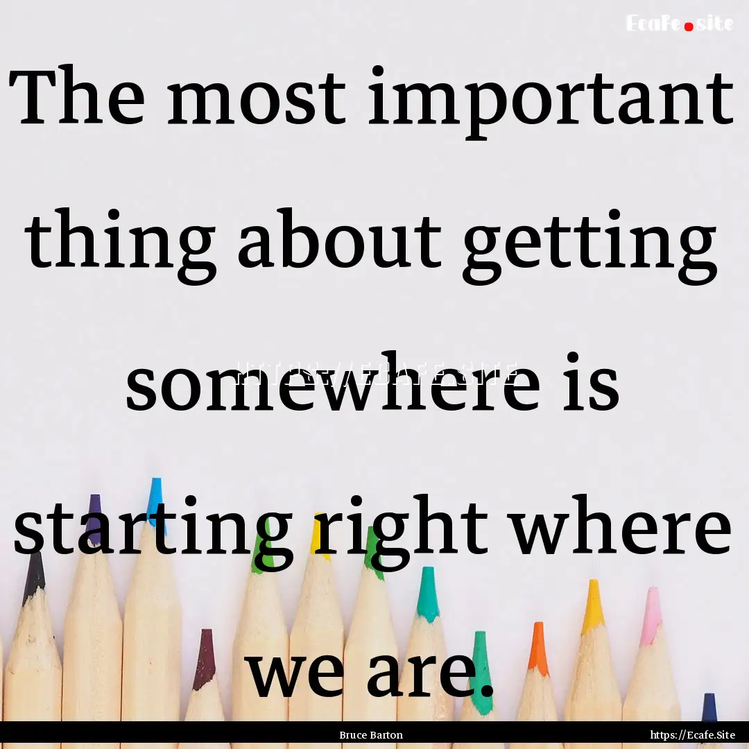 The most important thing about getting somewhere.... : Quote by Bruce Barton