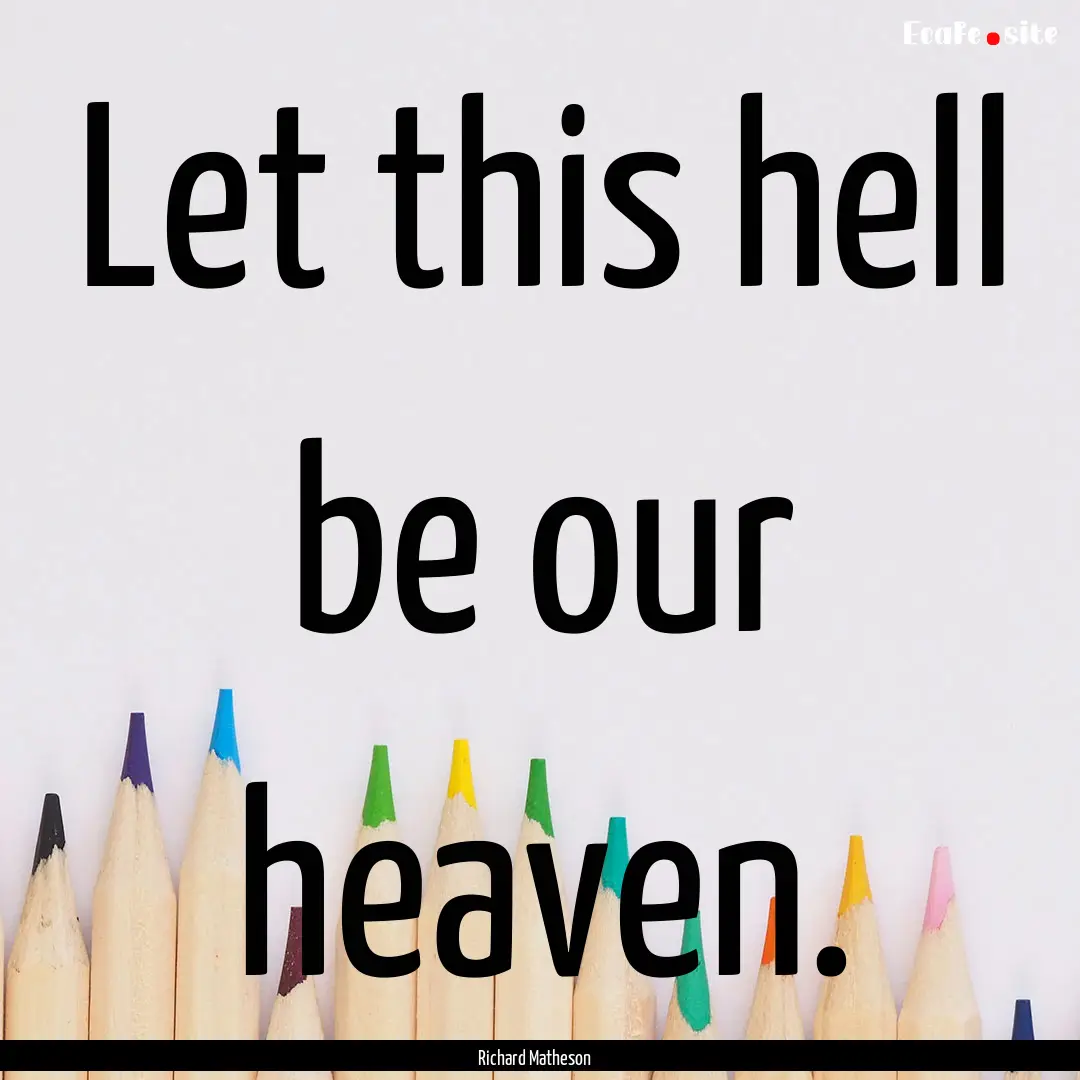 Let this hell be our heaven. : Quote by Richard Matheson