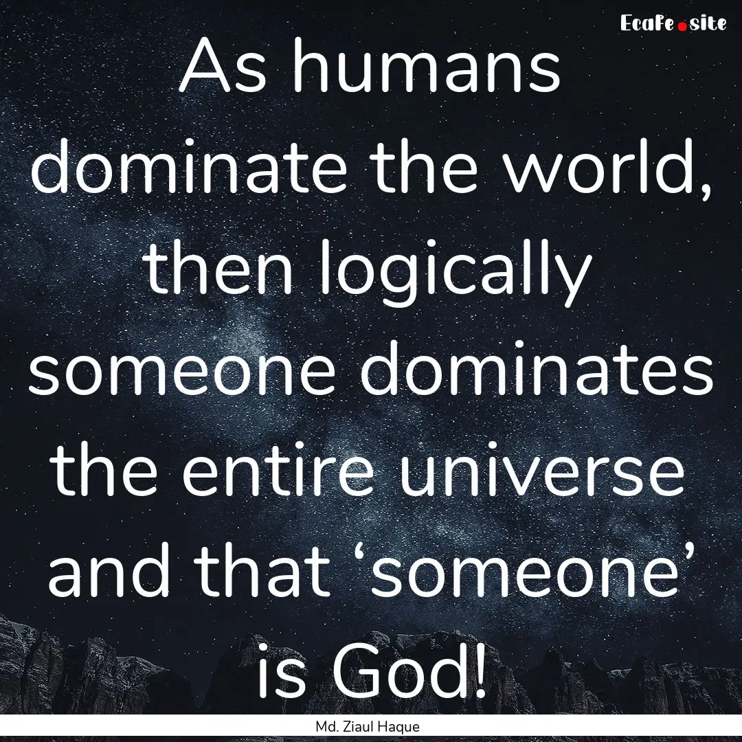 As humans dominate the world, then logically.... : Quote by Md. Ziaul Haque