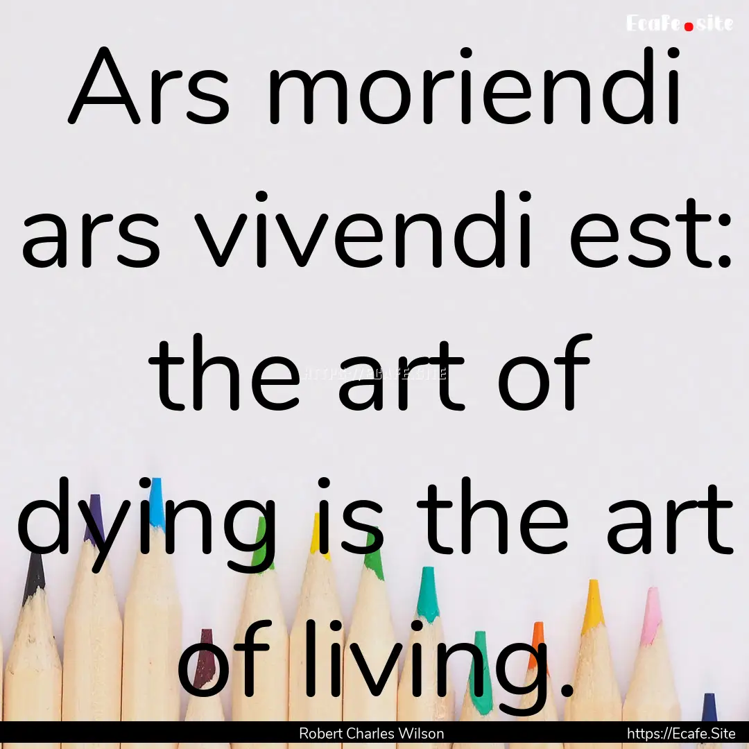 Ars moriendi ars vivendi est: the art of.... : Quote by Robert Charles Wilson