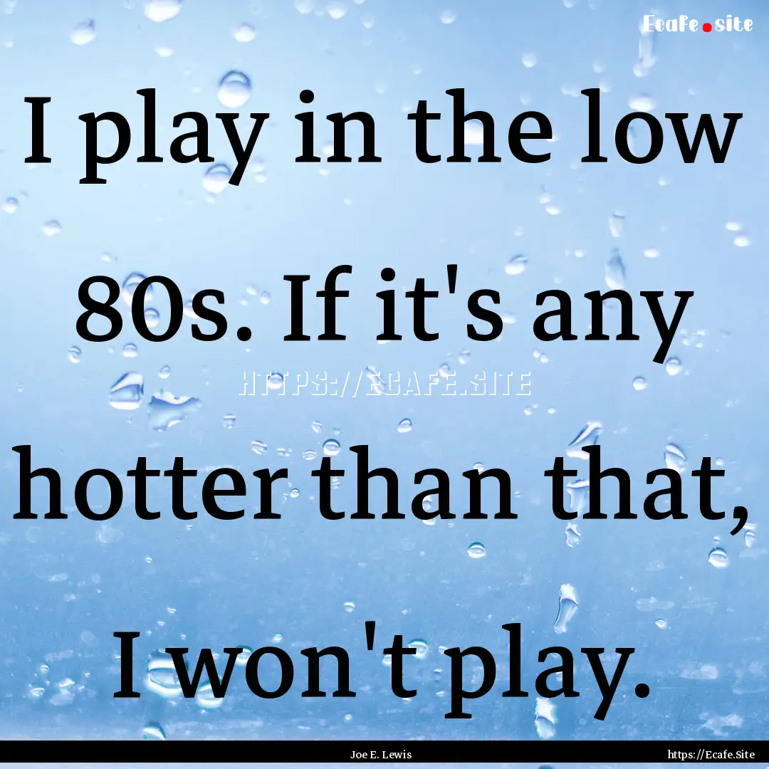 I play in the low 80s. If it's any hotter.... : Quote by Joe E. Lewis