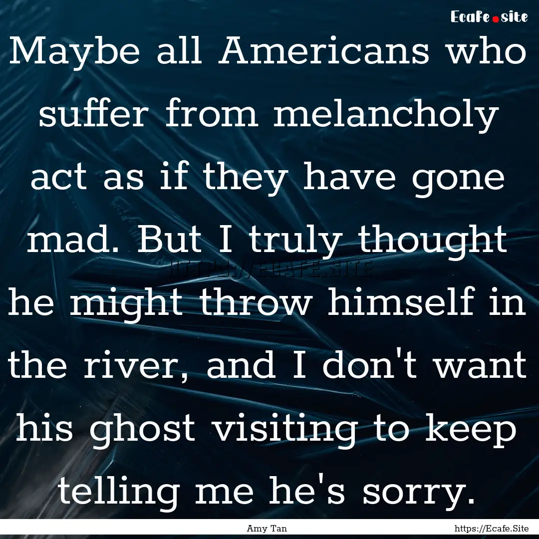 Maybe all Americans who suffer from melancholy.... : Quote by Amy Tan