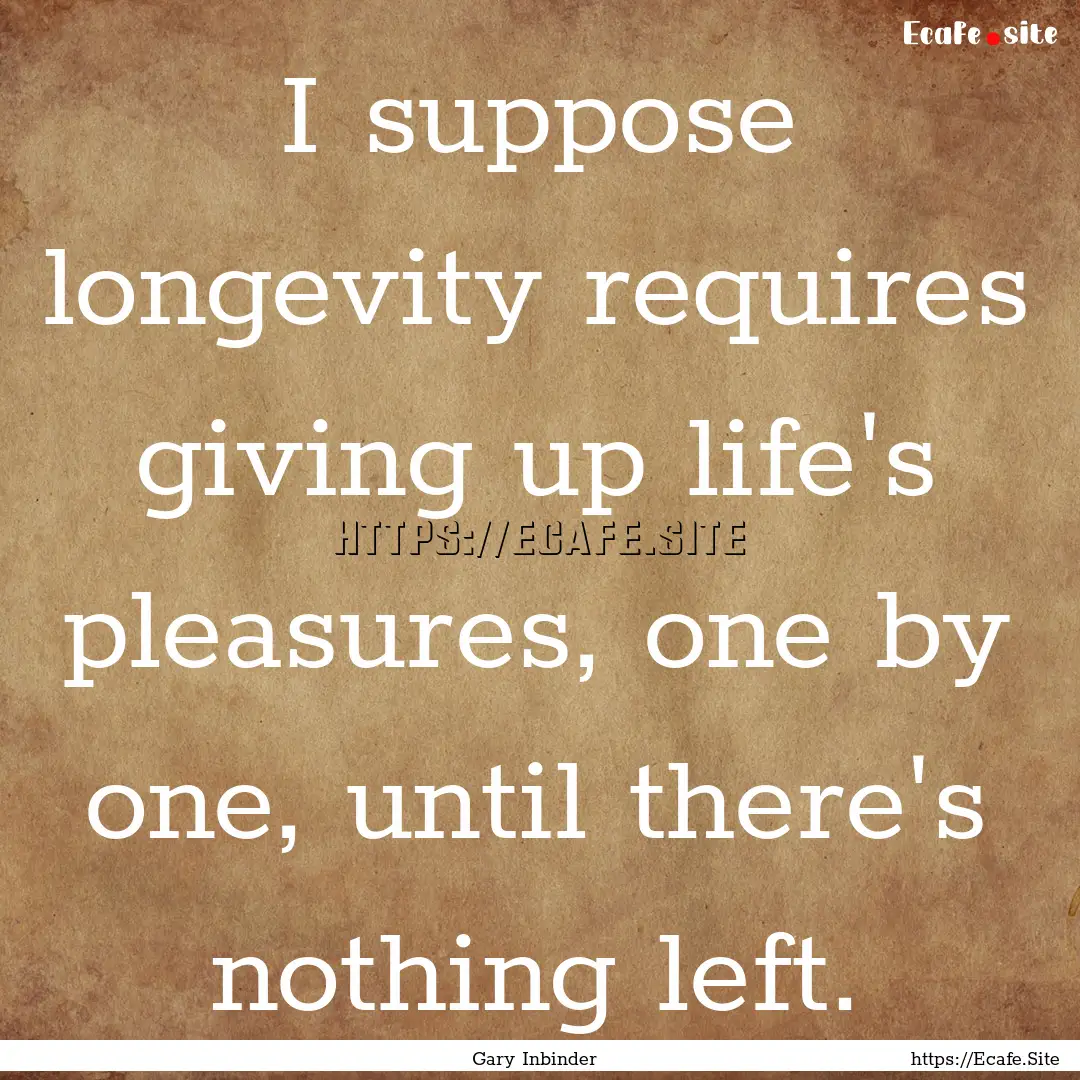 I suppose longevity requires giving up life's.... : Quote by Gary Inbinder