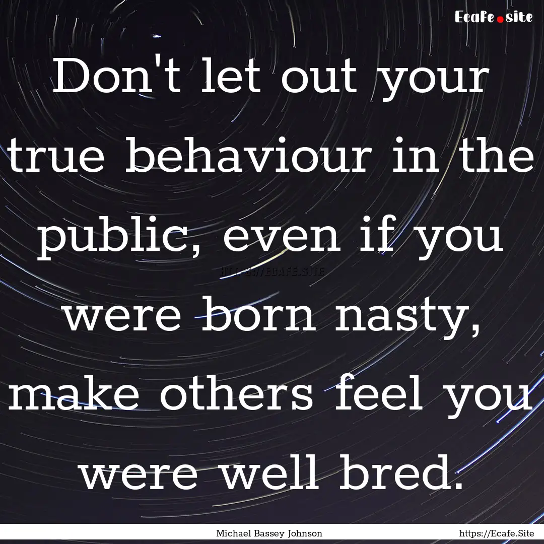 Don't let out your true behaviour in the.... : Quote by Michael Bassey Johnson