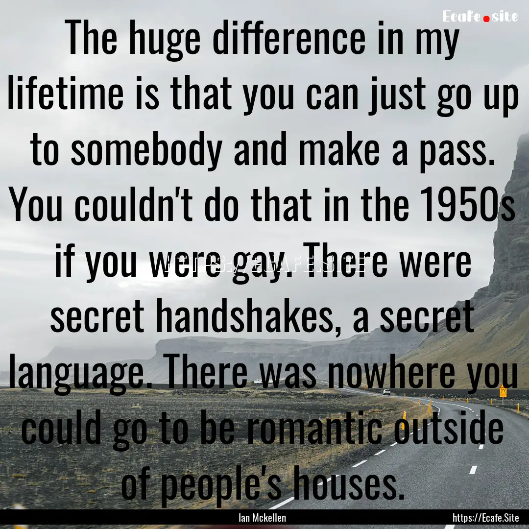 The huge difference in my lifetime is that.... : Quote by Ian Mckellen