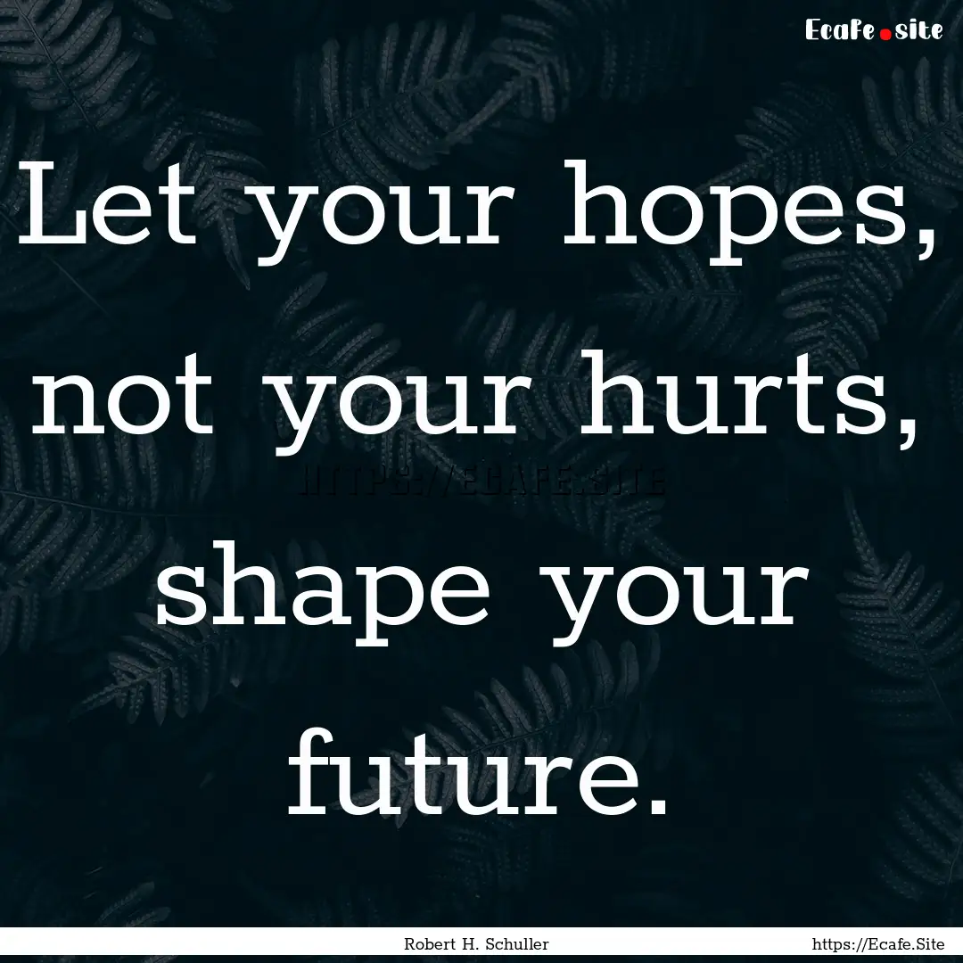 Let your hopes, not your hurts, shape your.... : Quote by Robert H. Schuller