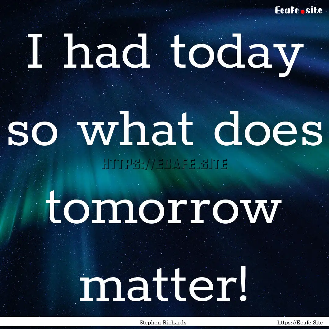 I had today so what does tomorrow matter!.... : Quote by Stephen Richards