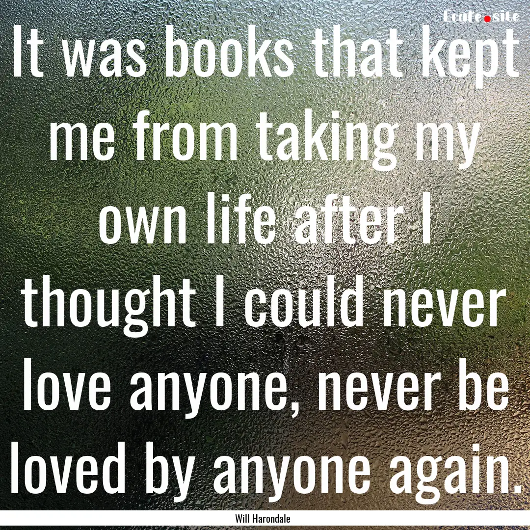 It was books that kept me from taking my.... : Quote by Will Harondale