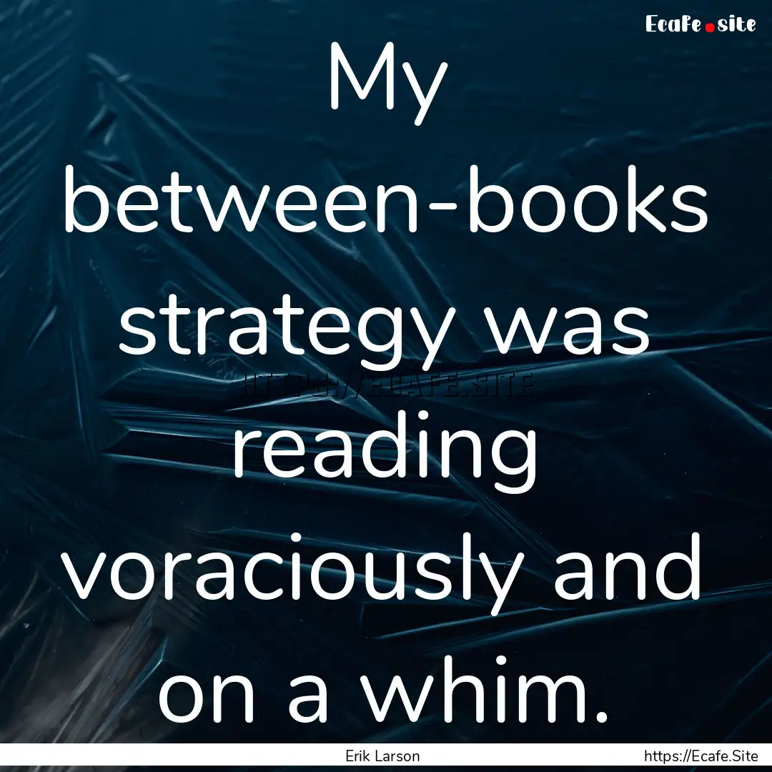 My between-books strategy was reading voraciously.... : Quote by Erik Larson