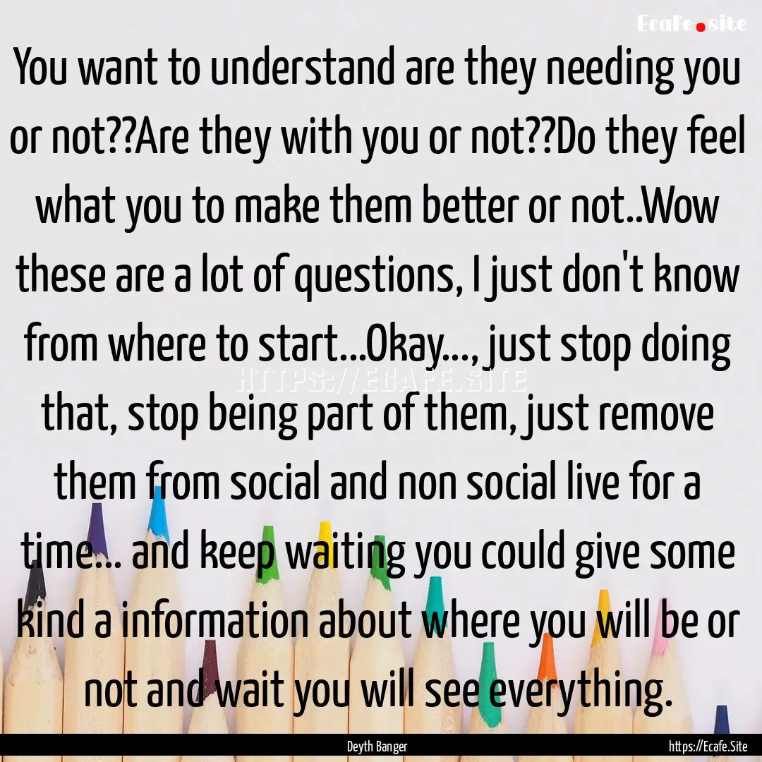 You want to understand are they needing you.... : Quote by Deyth Banger