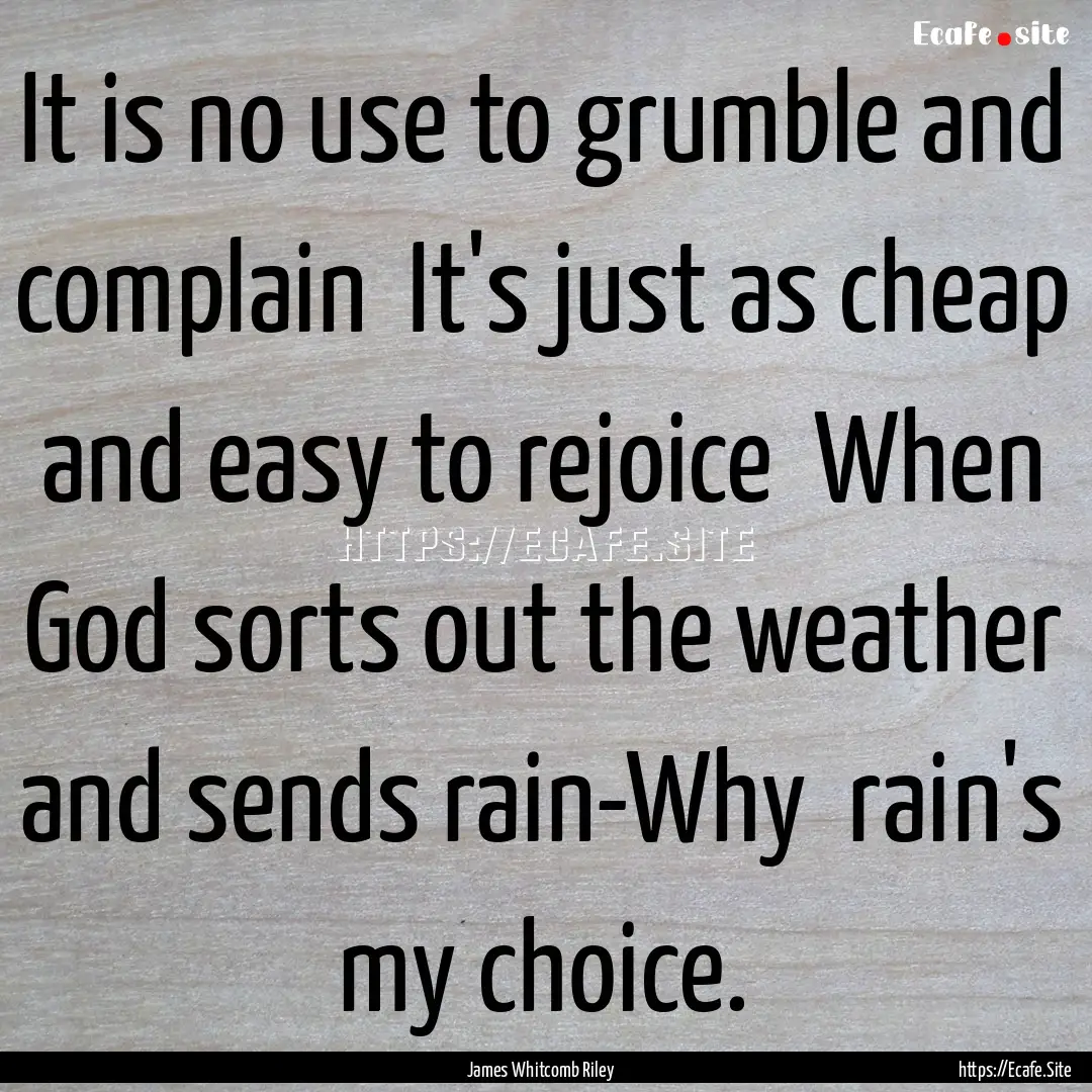 It is no use to grumble and complain It's.... : Quote by James Whitcomb Riley