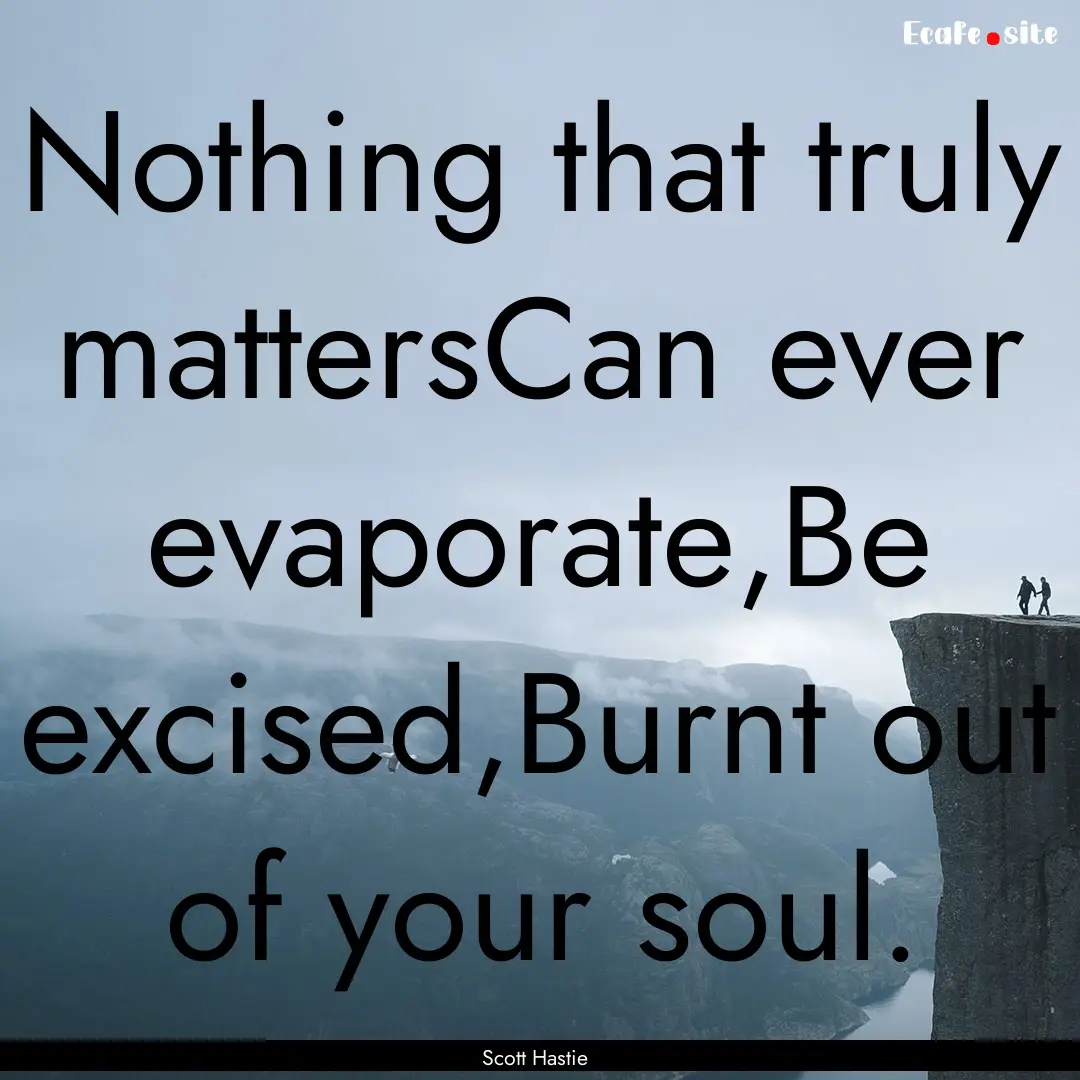 Nothing that truly mattersCan ever evaporate,Be.... : Quote by Scott Hastie