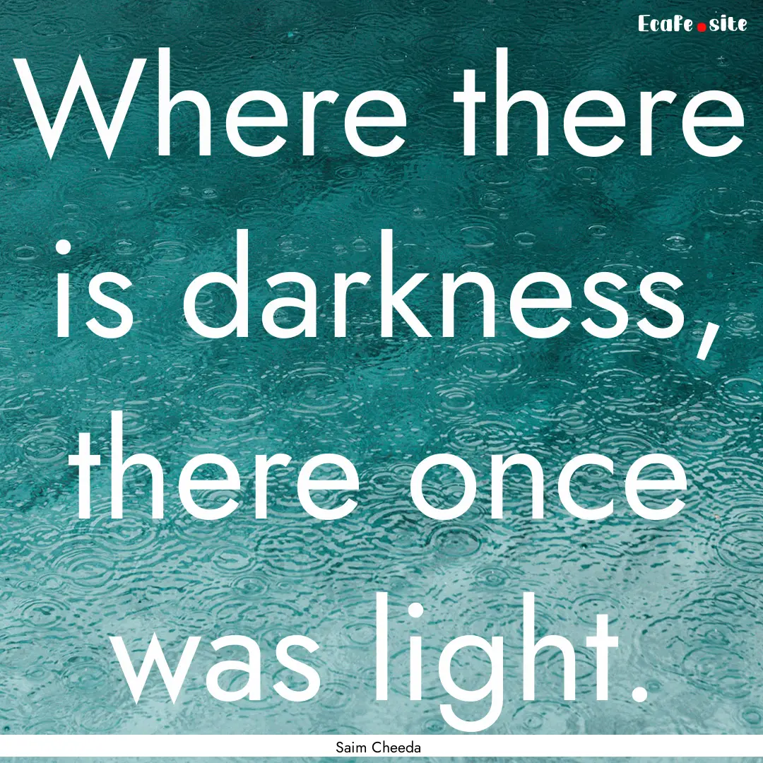 Where there is darkness, there once was light..... : Quote by Saim Cheeda