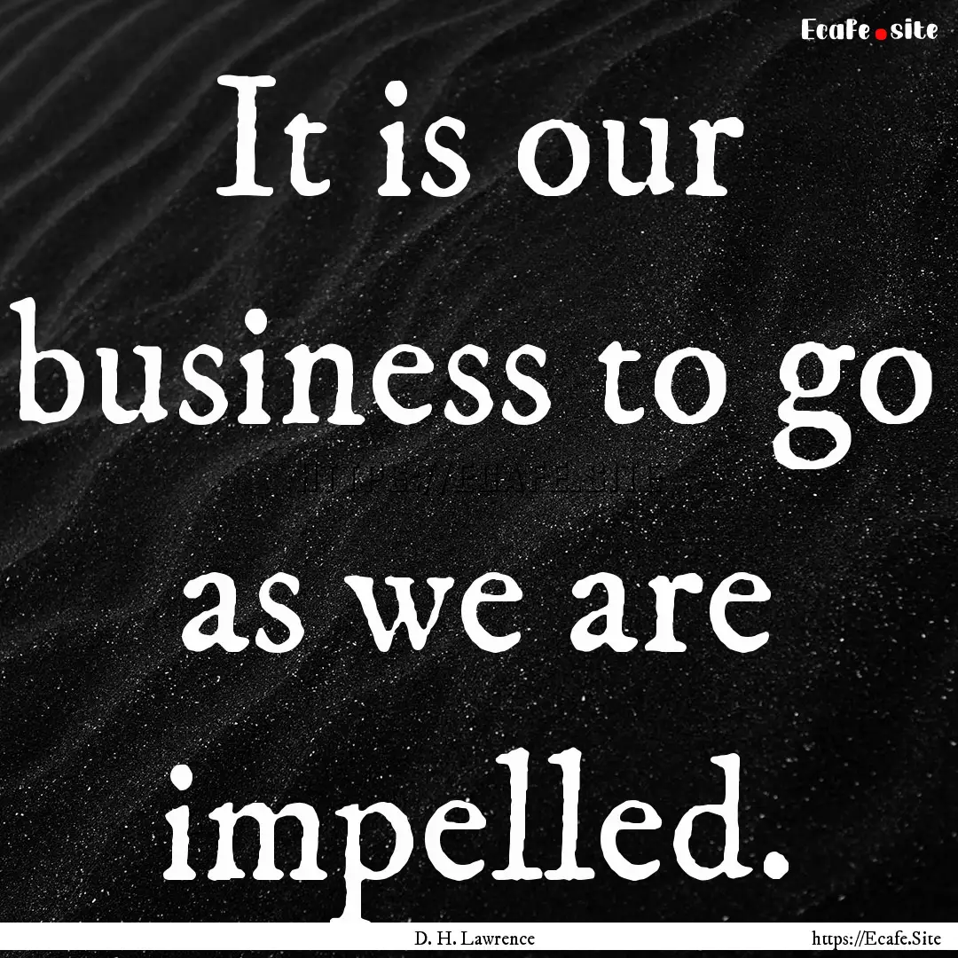 It is our business to go as we are impelled..... : Quote by D. H. Lawrence