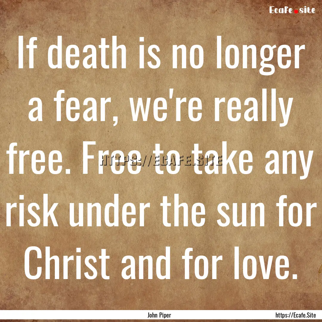 If death is no longer a fear, we're really.... : Quote by John Piper