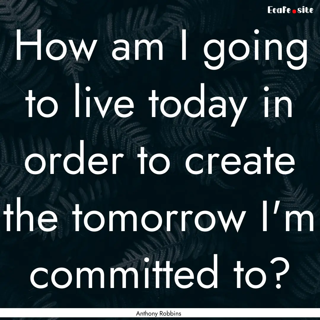 How am I going to live today in order to.... : Quote by Anthony Robbins