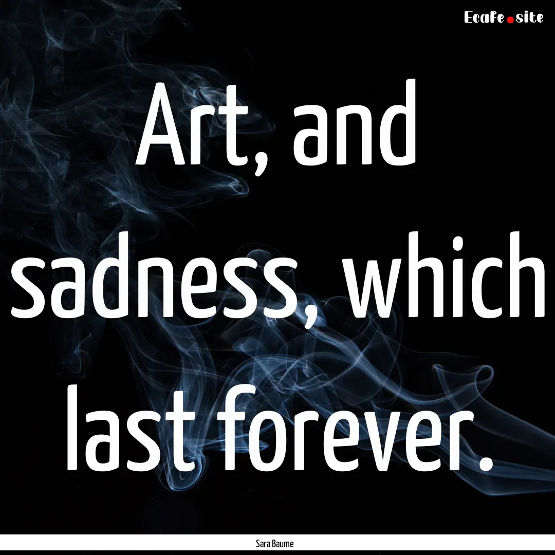 Art, and sadness, which last forever. : Quote by Sara Baume