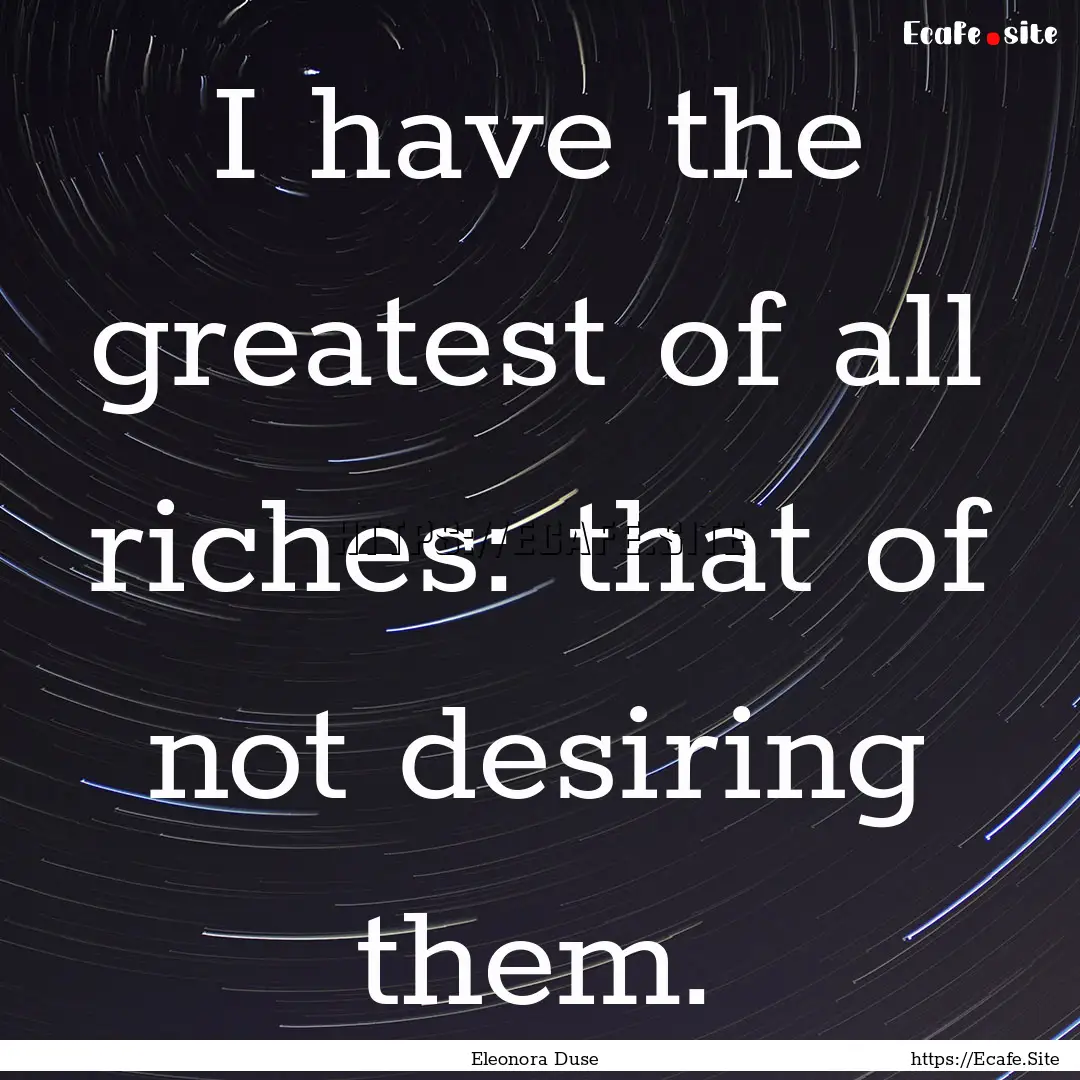 I have the greatest of all riches: that of.... : Quote by Eleonora Duse