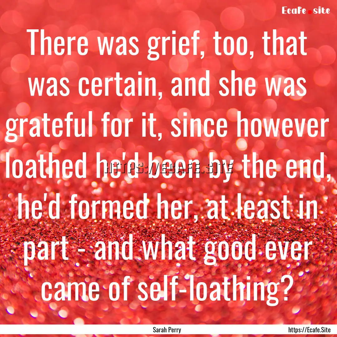 There was grief, too, that was certain, and.... : Quote by Sarah Perry