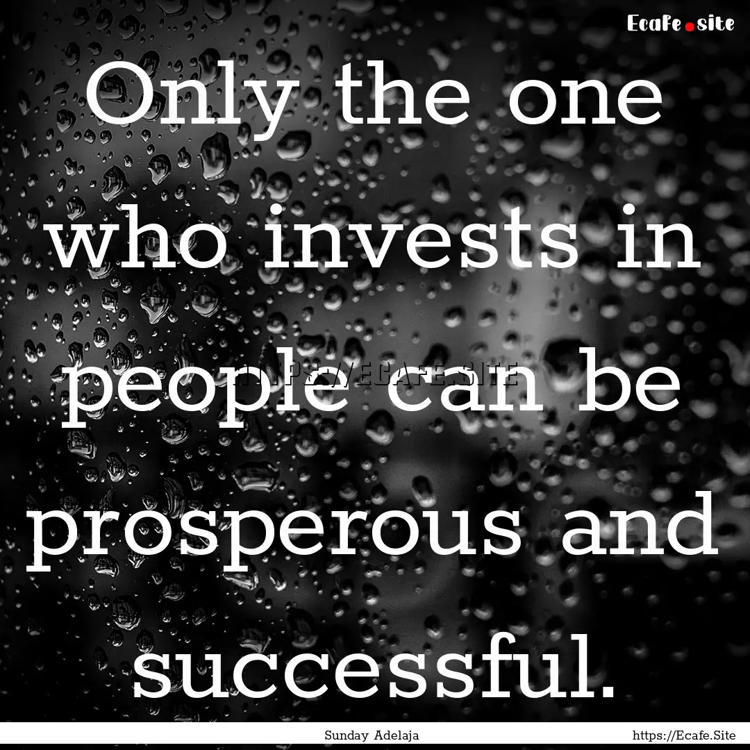 Only the one who invests in people can be.... : Quote by Sunday Adelaja