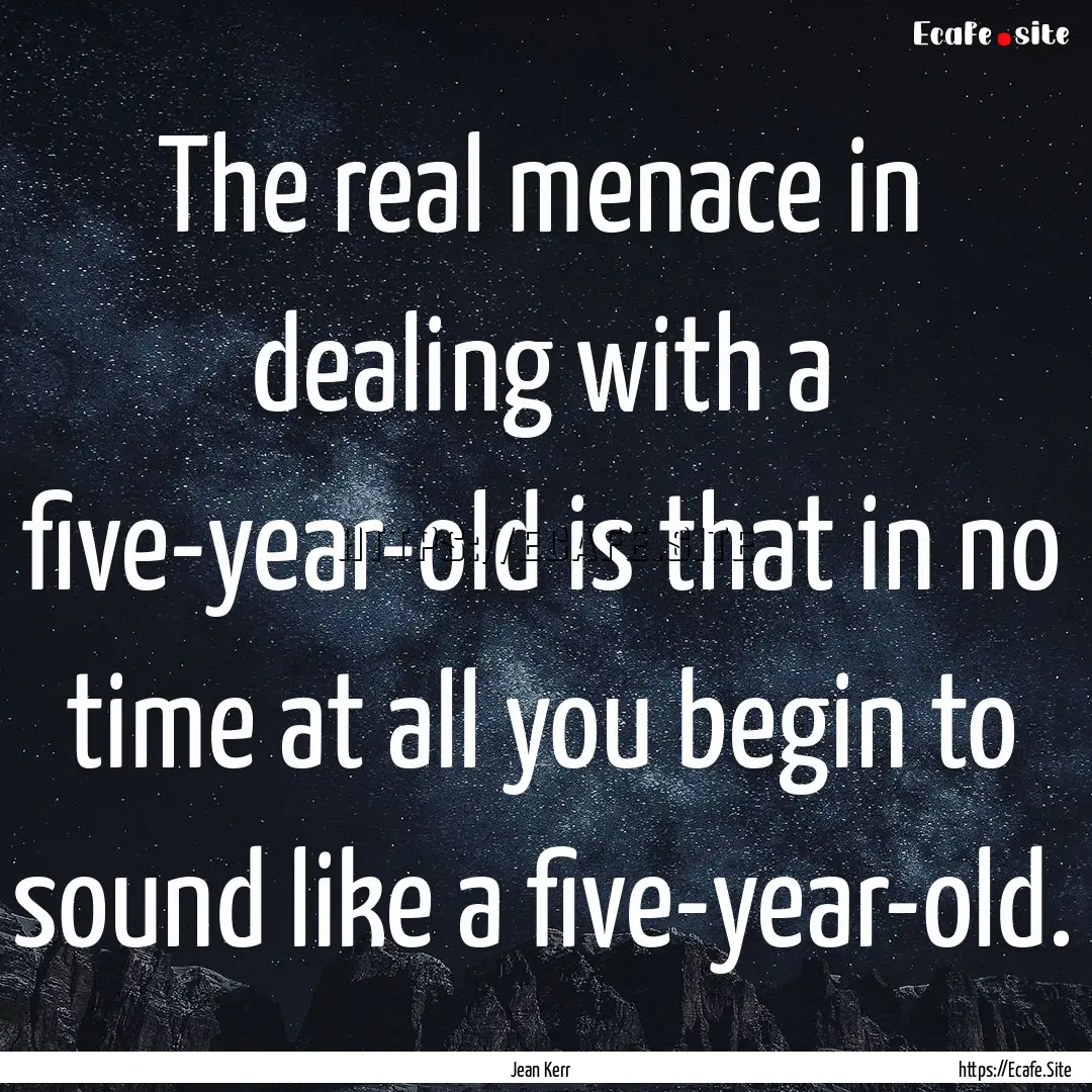 The real menace in dealing with a five-year-old.... : Quote by Jean Kerr