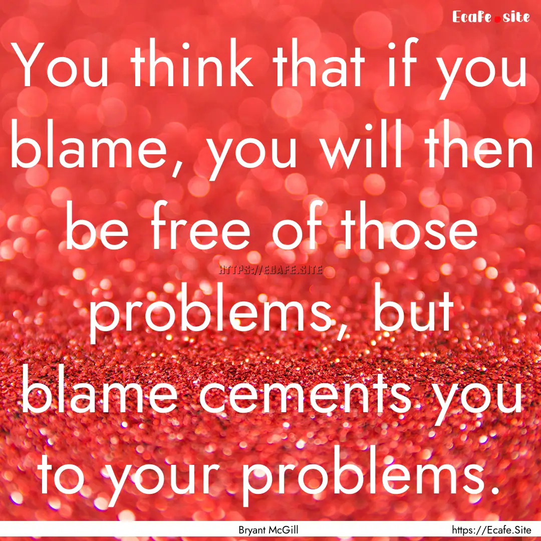 You think that if you blame, you will then.... : Quote by Bryant McGill