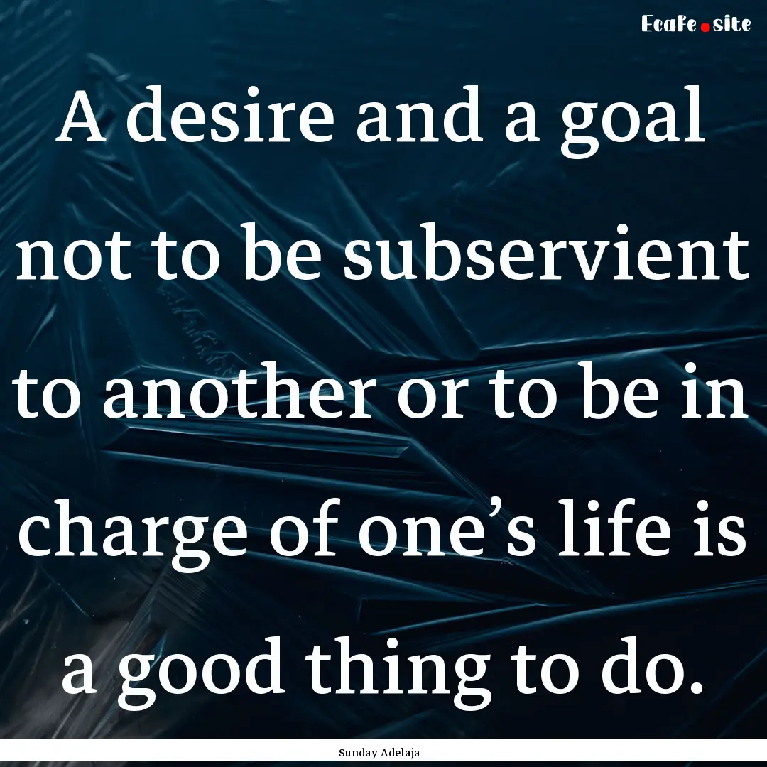 A desire and a goal not to be subservient.... : Quote by Sunday Adelaja