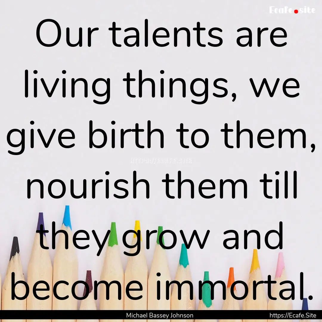 Our talents are living things, we give birth.... : Quote by Michael Bassey Johnson