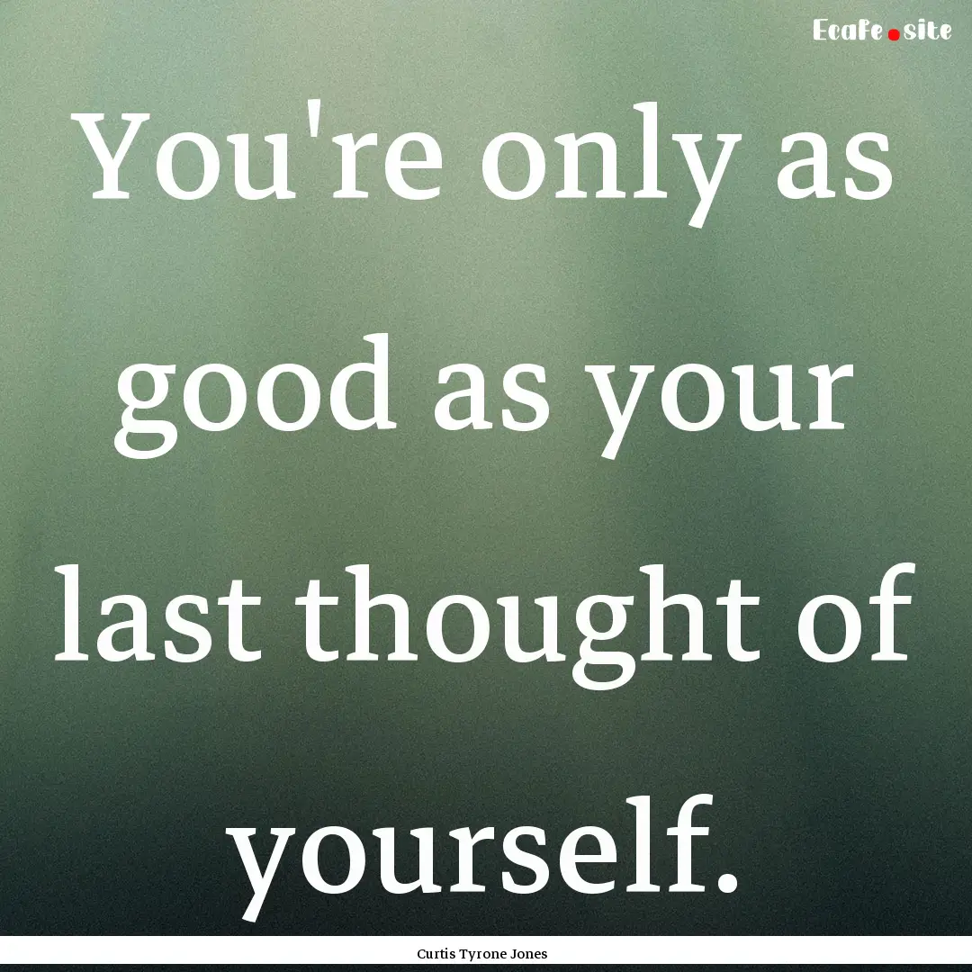 You're only as good as your last thought.... : Quote by Curtis Tyrone Jones