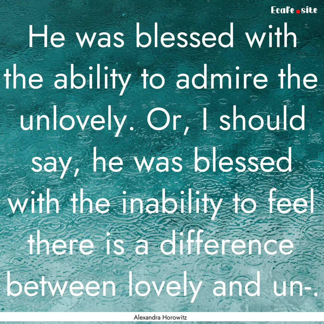 He was blessed with the ability to admire.... : Quote by Alexandra Horowitz