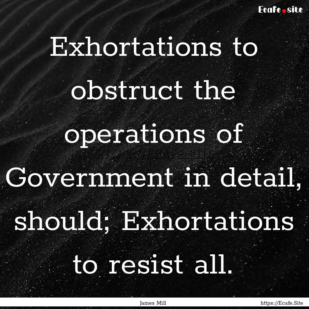 Exhortations to obstruct the operations of.... : Quote by James Mill