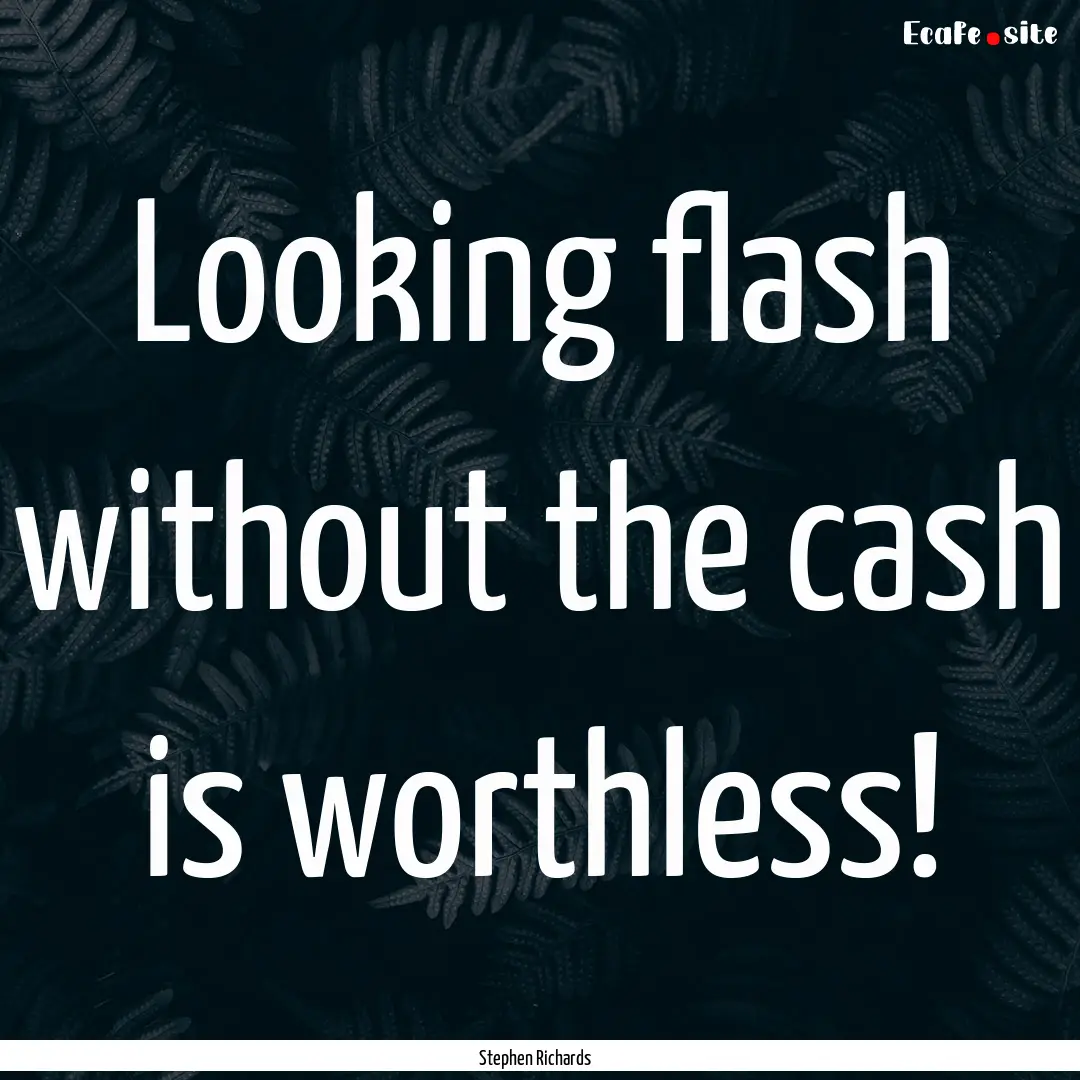 Looking flash without the cash is worthless!.... : Quote by Stephen Richards