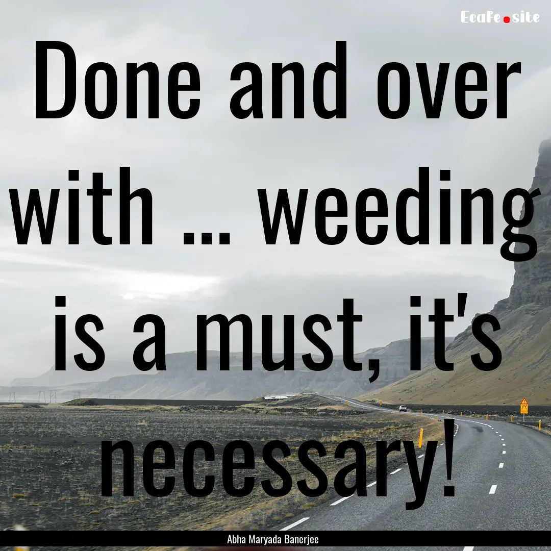 Done and over with ... weeding is a must,.... : Quote by Abha Maryada Banerjee