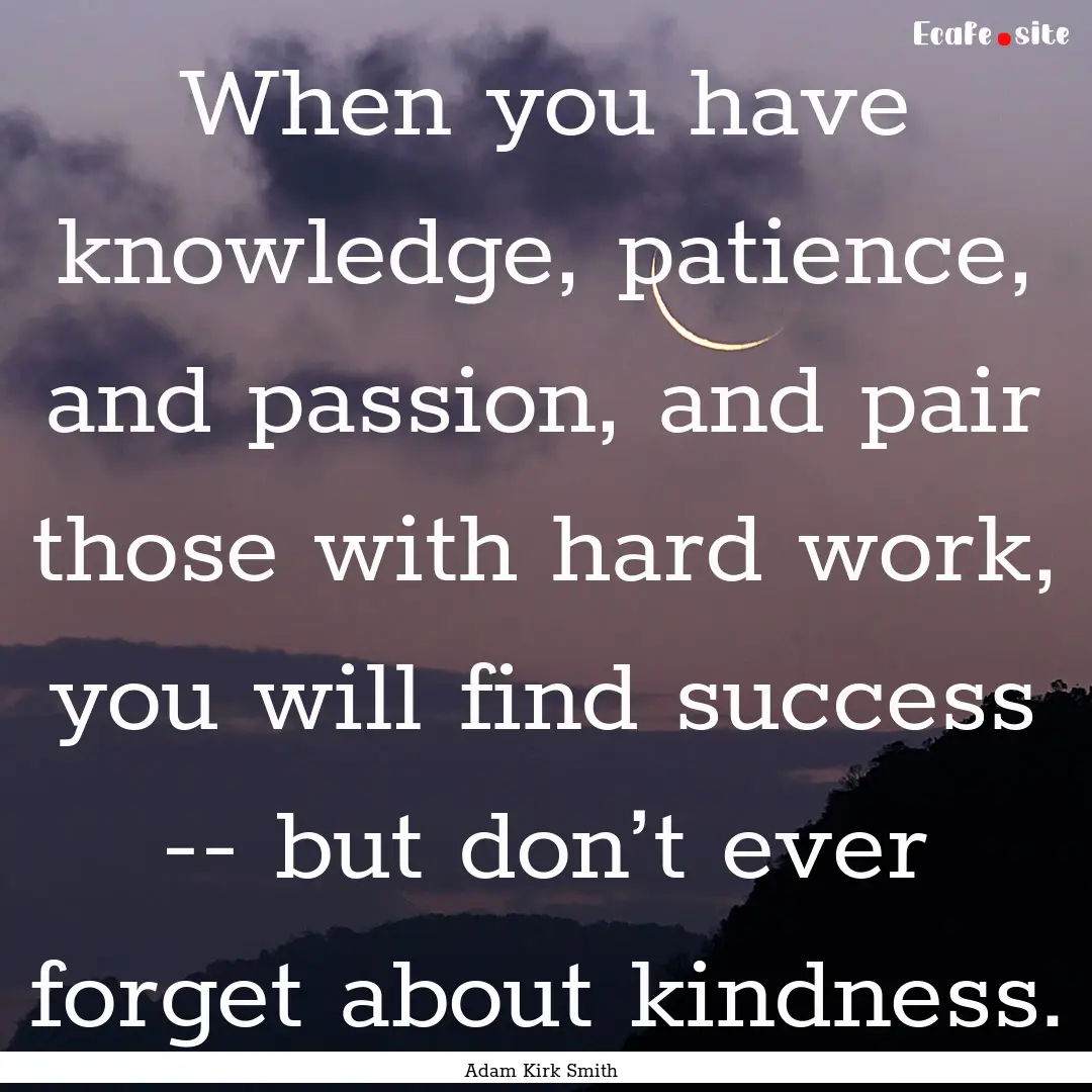 When you have knowledge, patience, and passion,.... : Quote by Adam Kirk Smith