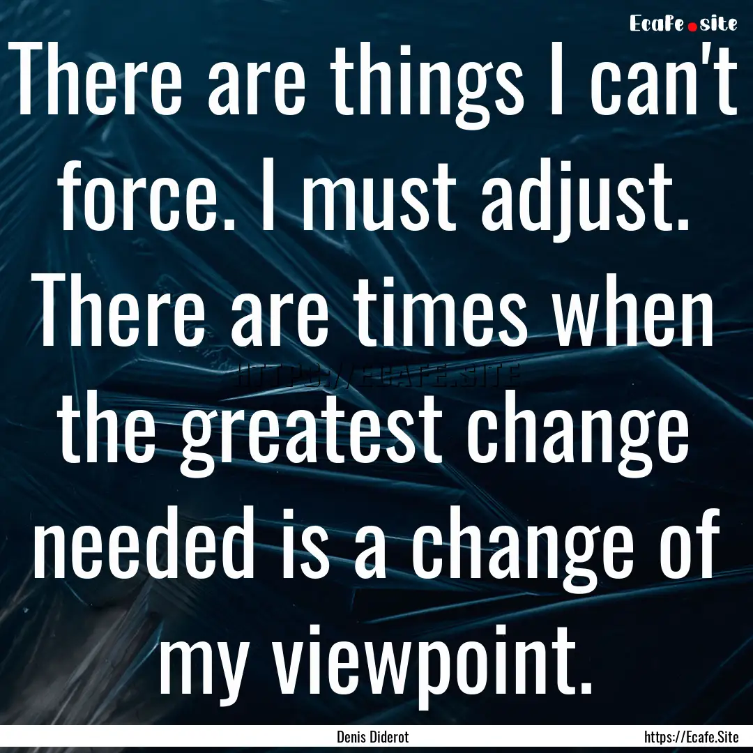 There are things I can't force. I must adjust..... : Quote by Denis Diderot