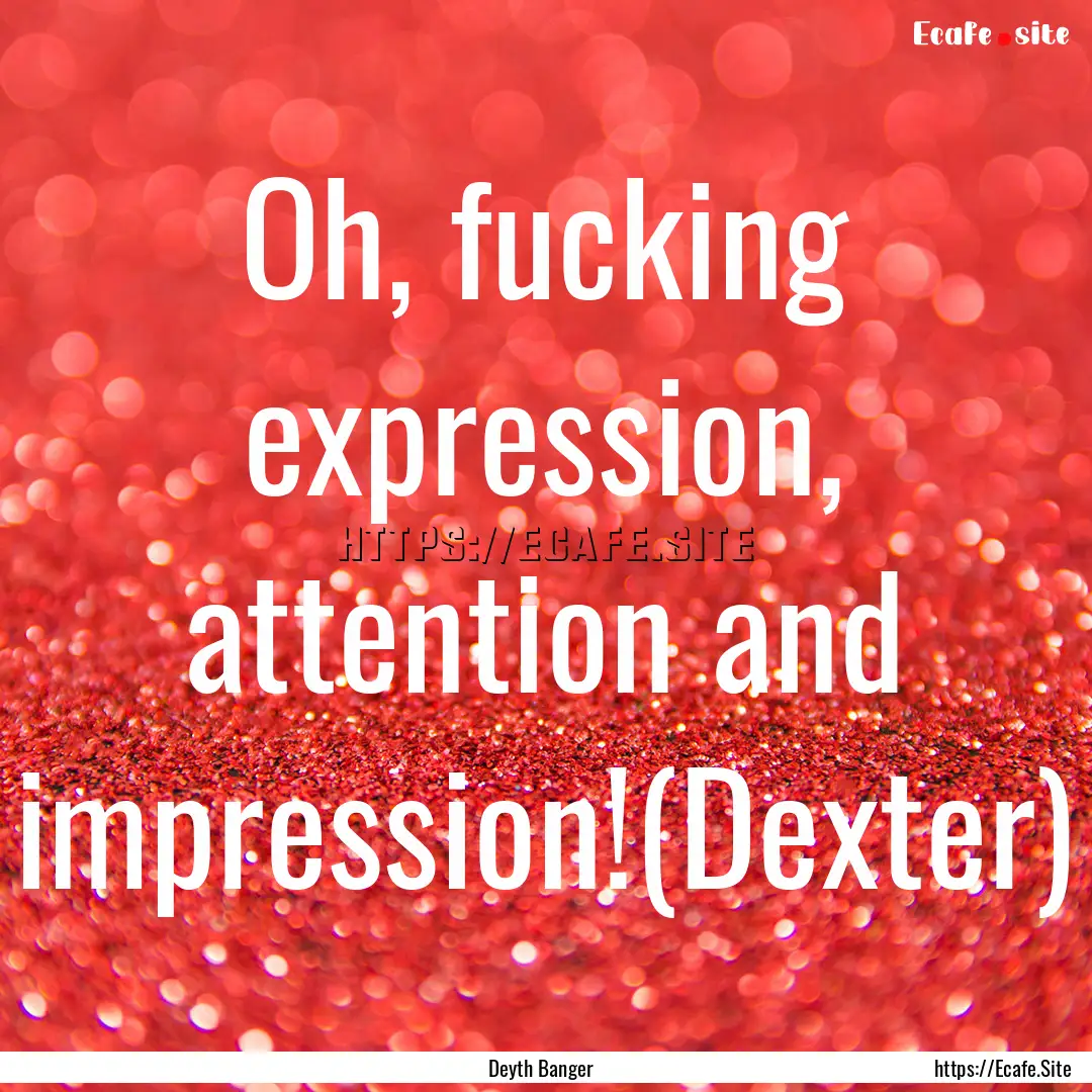 Oh, fucking expression, attention and impression!(Dexter).... : Quote by Deyth Banger